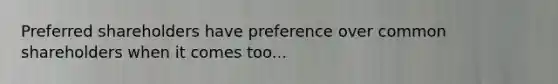 Preferred shareholders have preference over common shareholders when it comes too...