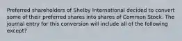 Preferred shareholders of Shelby International decided to convert some of their preferred shares into shares of Common Stock. The journal entry for this conversion will include all of the following except?