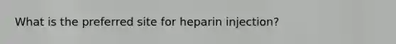 What is the preferred site for heparin injection?