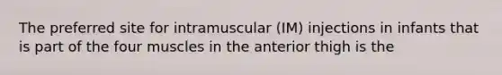 The preferred site for intramuscular (IM) injections in infants that is part of the four muscles in the anterior thigh is the