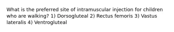 What is the preferred site of intramuscular injection for children who are walking? 1) Dorsogluteal 2) Rectus femoris 3) Vastus lateralis 4) Ventrogluteal