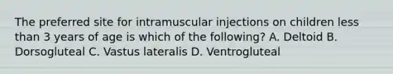 The preferred site for intramuscular injections on children less than 3 years of age is which of the following? A. Deltoid B. Dorsogluteal C. Vastus lateralis D. Ventrogluteal