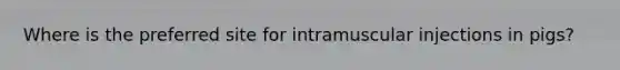 Where is the preferred site for intramuscular injections in pigs?