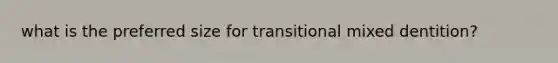 what is the preferred size for transitional mixed dentition?