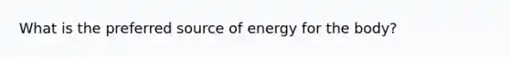 What is the preferred source of energy for the body?