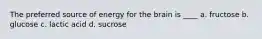 The preferred source of energy for the brain is ____ a. fructose b. glucose c. lactic acid d. sucrose