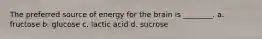 The preferred source of energy for the brain is ________. a. fructose b. glucose c. lactic acid d. sucrose