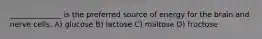 ______________ is the preferred source of energy for the brain and nerve cells. A) glucose B) lactose C) maltose D) fructose