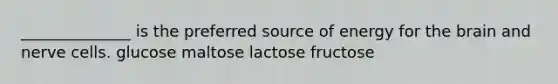 ______________ is the preferred source of energy for <a href='https://www.questionai.com/knowledge/kLMtJeqKp6-the-brain' class='anchor-knowledge'>the brain</a> and nerve cells. glucose maltose lactose fructose