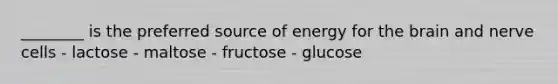 ________ is the preferred source of energy for the brain and nerve cells - lactose - maltose - fructose - glucose