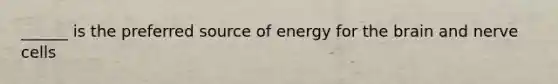 ______ is the preferred source of energy for the brain and nerve cells