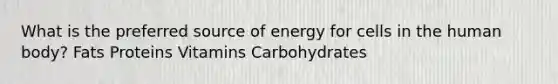 What is the preferred source of energy for cells in the human body? Fats Proteins Vitamins Carbohydrates