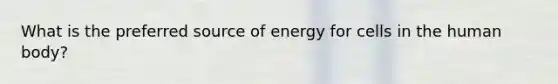 What is the preferred source of energy for cells in the human body?