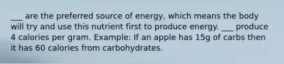 ___ are the preferred source of energy, which means the body will try and use this nutrient first to produce energy. ___ produce 4 calories per gram. Example: If an apple has 15g of carbs then it has 60 calories from carbohydrates.