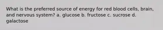 What is the preferred source of energy for red blood cells, brain, and nervous system? a. glucose b. fructose c. sucrose d. galactose