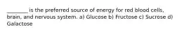 ________ is the preferred source of energy for red blood cells, brain, and nervous system. a) Glucose b) Fructose c) Sucrose d) Galactose