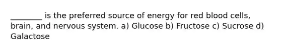 ________ is the preferred source of energy for red blood cells, brain, and nervous system. a) Glucose b) Fructose c) Sucrose d) Galactose