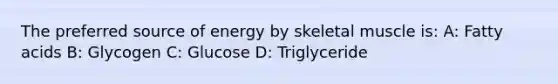 The preferred source of energy by skeletal muscle is: A: Fatty acids B: Glycogen C: Glucose D: Triglyceride