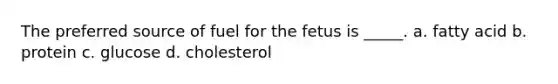 The preferred source of fuel for the fetus is _____. a. fatty acid b. protein c. glucose d. cholesterol