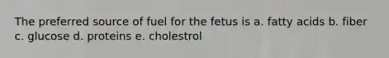 The preferred source of fuel for the fetus is a. fatty acids b. fiber c. glucose d. proteins e. cholestrol