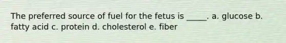 The preferred source of fuel for the fetus is _____. a. glucose b. fatty acid c. protein d. cholesterol e. fiber