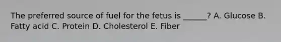 The preferred source of fuel for the fetus is ______? A. Glucose B. Fatty acid C. Protein D. Cholesterol E. Fiber