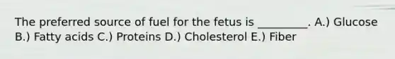 The preferred source of fuel for the fetus is _________. A.) Glucose B.) Fatty acids C.) Proteins D.) Cholesterol E.) Fiber