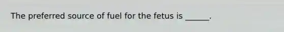 The preferred source of fuel for the fetus is ______.