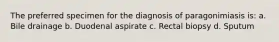 The preferred specimen for the diagnosis of paragonimiasis is: a. Bile drainage b. Duodenal aspirate c. Rectal biopsy d. Sputum