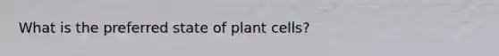 What is the preferred state of plant cells?