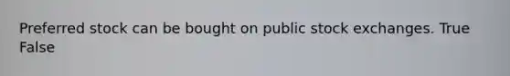 Preferred stock can be bought on public stock exchanges. True False