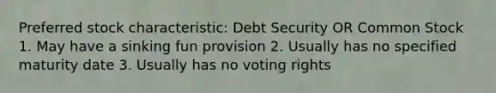 Preferred stock characteristic: Debt Security OR Common Stock 1. May have a sinking fun provision 2. Usually has no specified maturity date 3. Usually has no voting rights