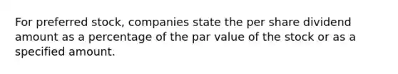 For preferred stock, companies state the per share dividend amount as a percentage of the par value of the stock or as a specified amount.