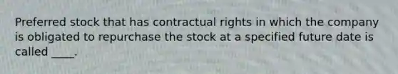 Preferred stock that has contractual rights in which the company is obligated to repurchase the stock at a specified future date is called ____.