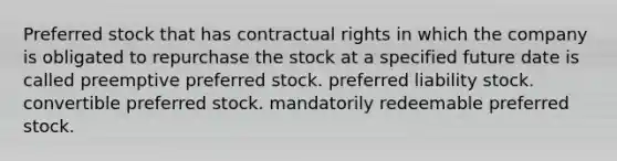 Preferred stock that has contractual rights in which the company is obligated to repurchase the stock at a specified future date is called preemptive preferred stock. preferred liability stock. convertible preferred stock. mandatorily redeemable preferred stock.