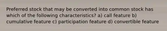 Preferred stock that may be converted into common stock has which of the following characteristics? a) call feature b) cumulative feature c) participation feature d) convertible feature