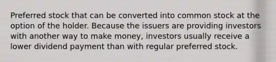 Preferred stock that can be converted into common stock at the option of the holder. Because the issuers are providing investors with another way to make money, investors usually receive a lower dividend payment than with regular preferred stock.