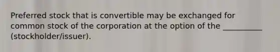 Preferred stock that is convertible may be exchanged for common stock of the corporation at the option of the __________ (stockholder/issuer).