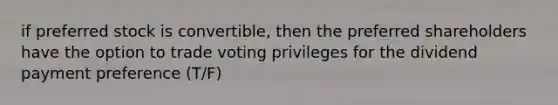 if preferred stock is convertible, then the preferred shareholders have the option to trade voting privileges for the dividend payment preference (T/F)