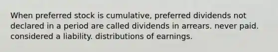 When preferred stock is cumulative, preferred dividends not declared in a period are called dividends in arrears. never paid. considered a liability. distributions of earnings.