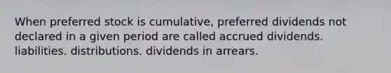 When preferred stock is cumulative, preferred dividends not declared in a given period are called accrued dividends. liabilities. distributions. dividends in arrears.