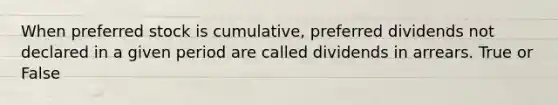 When preferred stock is cumulative, preferred dividends not declared in a given period are called dividends in arrears. True or False
