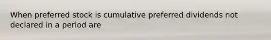 When preferred stock is cumulative preferred dividends not declared in a period are