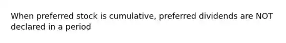 When preferred stock is cumulative, preferred dividends are NOT declared in a period