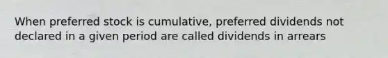 When preferred stock is cumulative, preferred dividends not declared in a given period are called dividends in arrears