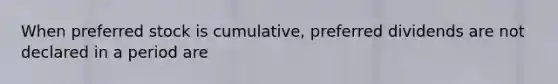 When preferred stock is cumulative, preferred dividends are not declared in a period are