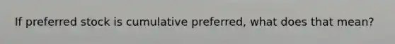 If preferred stock is cumulative preferred, what does that mean?