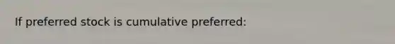 If preferred stock is cumulative preferred: