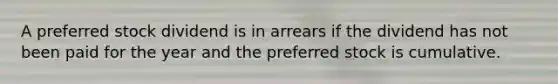 A preferred stock dividend is in arrears if the dividend has not been paid for the year and the preferred stock is cumulative.