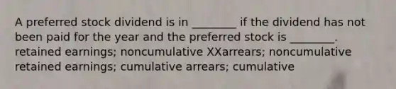 A preferred stock dividend is in ________ if the dividend has not been paid for the year and the preferred stock is ________. retained earnings; noncumulative XXarrears; noncumulative retained earnings; cumulative arrears; cumulative